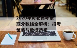 2020年河北高考录取分数线全解析：报考策略与数据透视