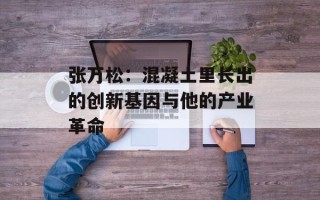 张万松：混凝土里长出的创新基因与他的产业革命