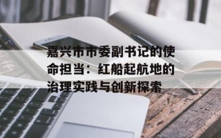 嘉兴市市委副书记的使命担当：红船起航地的治理实践与创新探索
