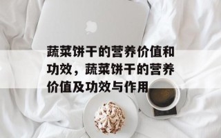 蔬菜饼干的营养价值和功效，蔬菜饼干的营养价值及功效与作用