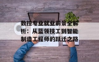 数控专业就业前景全解析：从蓝领技工到智能制造工程师的跃迁之路