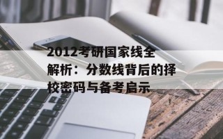 2012考研国家线全解析：分数线背后的择校密码与备考启示