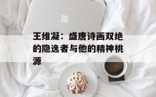 王维凝：盛唐诗画双绝的隐逸者与他的精神桃源