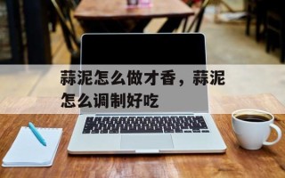 蒜泥怎么做才香，蒜泥怎么调制好吃