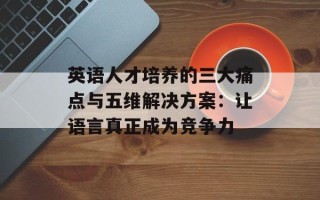 英语人才培养的三大痛点与五维解决方案：让语言真正成为竞争力