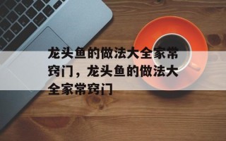 龙头鱼的做法大全家常窍门，龙头鱼的做法大全家常窍门