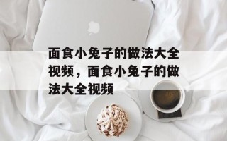 面食小兔子的做法大全视频，面食小兔子的做法大全视频