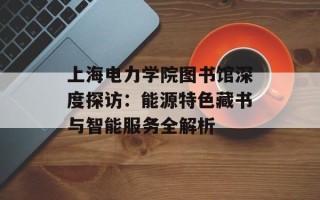 上海电力学院图书馆深度探访：能源特色藏书与智能服务全解析