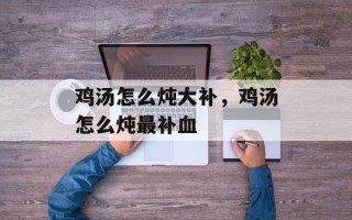 鸡汤怎么炖大补，鸡汤怎么炖最补血