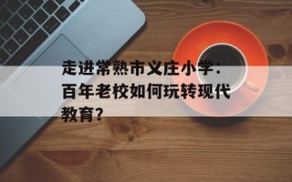 走进常熟市义庄小学：百年老校如何玩转现代教育？