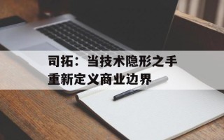 司拓：当技术隐形之手重新定义商业边界