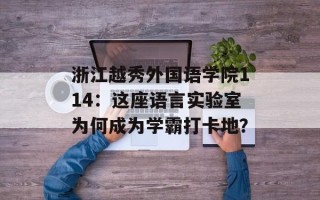 浙江越秀外国语学院114：这座语言实验室为何成为学霸打卡地？
