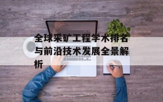 全球采矿工程学术排名与前沿技术发展全景解析