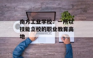 南方工业学校：一所以技能立校的职业教育高地