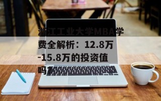 浙江工业大学MBA学费全解析：12.8万-15.8万的投资值吗？