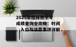 2025年桂林市中考成绩查询全攻略：时间、入口与注意事项详解