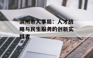 滨州市人事局：人才战略与民生服务的创新实践者