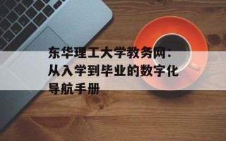 东华理工大学教务网：从入学到毕业的数字化导航手册