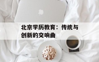 北京学历教育：传统与创新的交响曲