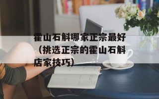 霍山石斛哪家正宗最好（挑选正宗的霍山石斛店家技巧）