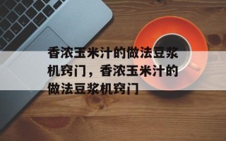 香浓玉米汁的做法豆浆机窍门，香浓玉米汁的做法豆浆机窍门