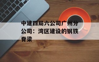 中建四局六公司广州分公司：湾区建设的钢铁脊梁