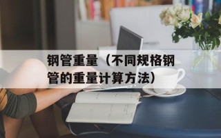 钢管重量（不同规格钢管的重量计算方法）