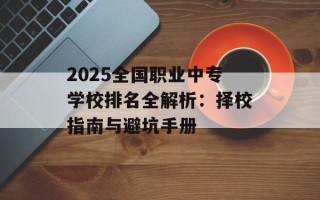 2025全国职业中专学校排名全解析：择校指南与避坑手册