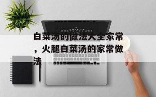 白菜汤的做法大全家常，火腿白菜汤的家常做法