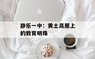 静乐一中：黄土高原上的教育明珠