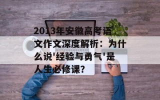 2013年安徽高考语文作文深度解析：为什么说'经验与勇气'是人生必修课？