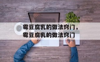 霉豆腐乳的做法窍门，霉豆腐乳的做法窍门