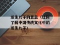 龙生九子的意思（让你了解中国传统文化中的龙生九子）