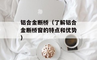 铝合金断桥（了解铝合金断桥窗的特点和优势）