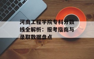 河南工程学院专科分数线全解析：报考指南与录取数据盘点