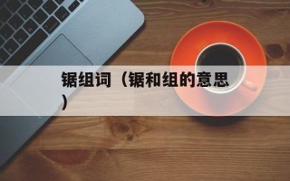 锯组词（锯和组的意思）