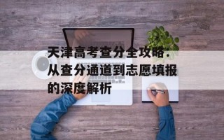 天津高考查分全攻略：从查分通道到志愿填报的深度解析