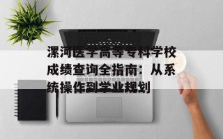 漯河医学高等专科学校成绩查询全指南：从系统操作到学业规划