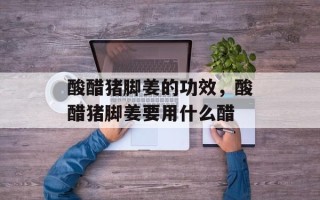 酸醋猪脚姜的功效，酸醋猪脚姜要用什么醋