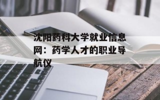 沈阳药科大学就业信息网：药学人才的职业导航仪