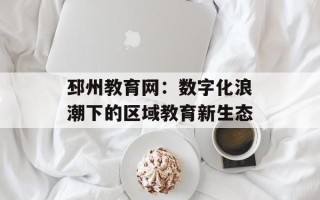 邳州教育网：数字化浪潮下的区域教育新生态