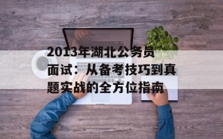 2013年湖北公务员面试：从备考技巧到真题实战的全方位指南
