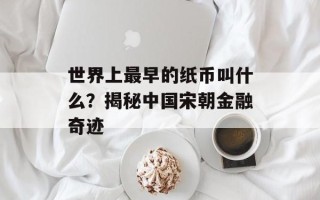 世界上最早的纸币叫什么？揭秘中国宋朝金融奇迹