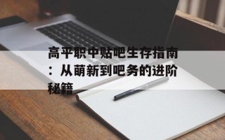 高平职中贴吧生存指南：从萌新到吧务的进阶秘籍