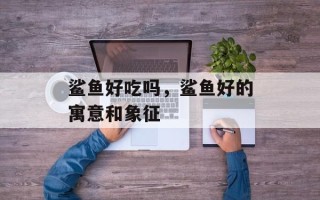 鲨鱼好吃吗，鲨鱼好的寓意和象征