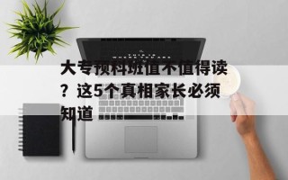 大专预科班值不值得读？这5个真相家长必须知道