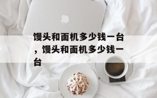 馒头和面机多少钱一台，馒头和面机多少钱一台