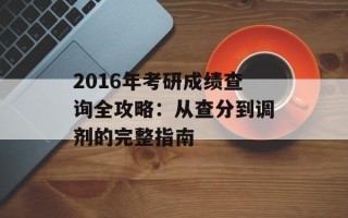 2016年考研成绩查询全攻略：从查分到调剂的完整指南
