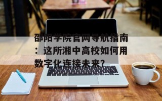 邵阳学院官网导航指南：这所湘中高校如何用数字化连接未来？