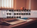 广州技术师范学院天河学院：探索岭南职教高地的成长密码